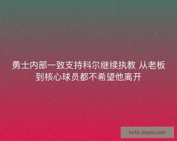 勇士内部一致支持科尔继续执教 从老板到核心球员都不希望他离开