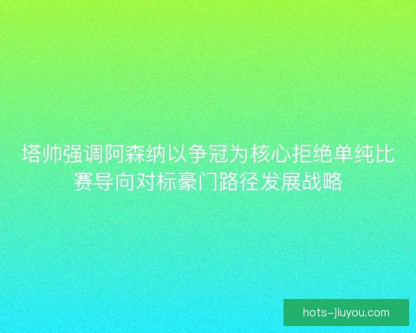 塔帅强调阿森纳以争冠为核心拒绝单纯比赛导向对标豪门路径发展战略