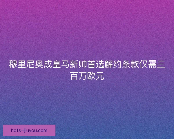 穆里尼奥成皇马新帅首选解约条款仅需三百万欧元