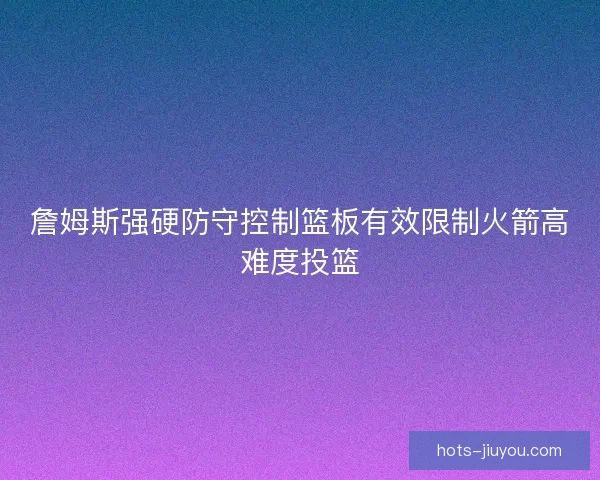 詹姆斯强硬防守控制篮板有效限制火箭高难度投篮