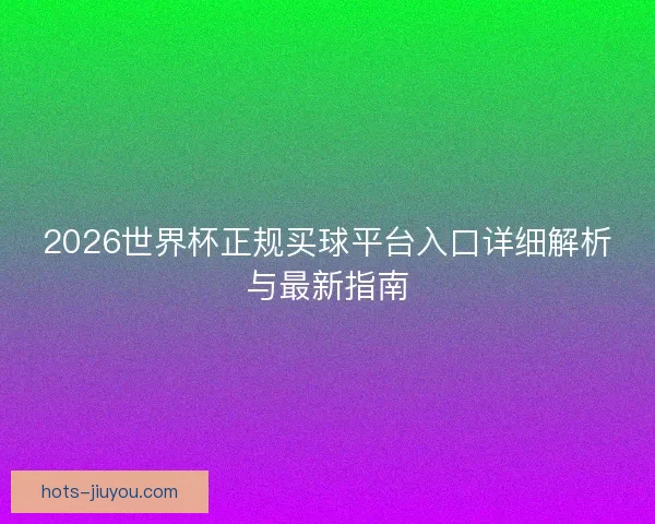 2026世界杯正规买球平台入口详细解析与最新指南