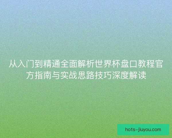 从入门到精通全面解析世界杯盘口教程官方指南与实战思路技巧深度解读