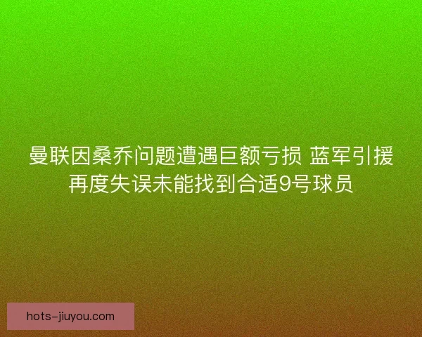 曼联因桑乔问题遭遇巨额亏损 蓝军引援再度失误未能找到合适9号球员